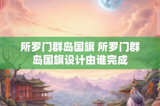 所罗门群岛国旗 所罗门群岛国旗设计由谁完成
