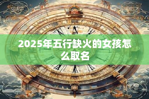 2026年五行缺火的女孩怎么取名 2026年五行缺火的女孩怎么取名