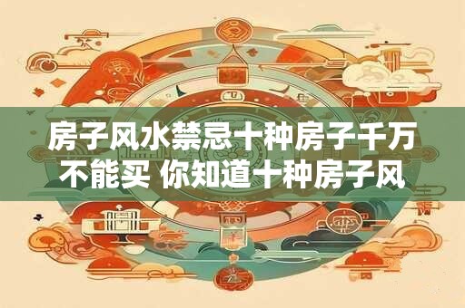 房子风水禁忌十种房子千万不能买 你知道十种房子风水禁忌吗