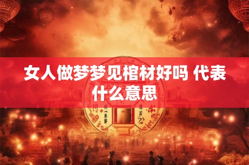 女人做梦梦见棺材好吗 代表什么意思