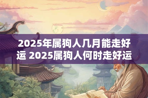 2025年属狗人几月能走好运 2025属狗人何时走好运