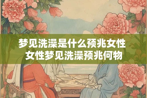 梦见洗澡是什么预兆女性 女性梦见洗澡预兆何物