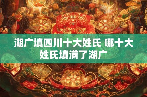 湖广填四川十大姓氏 哪十大姓氏填满了湖广