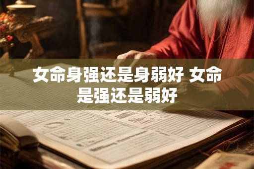 女命身强还是身弱好 女命是强还是弱好