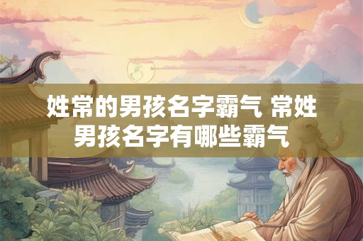 姓常的男孩名字霸气 常姓男孩名字有哪些霸气