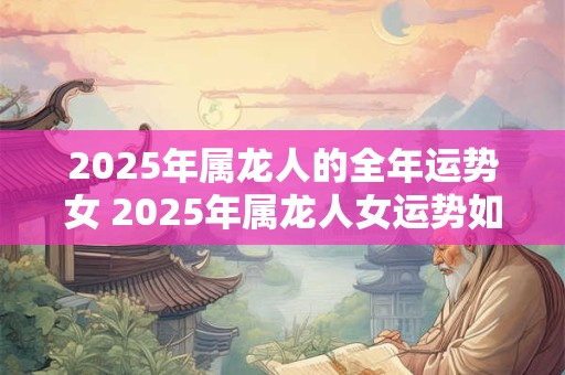 2025年属龙人的全年运势女 2025年属龙人女运势如何