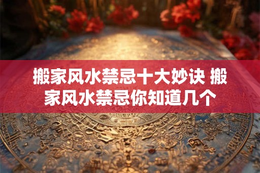 搬家风水禁忌十大妙诀 搬家风水禁忌你知道几个
