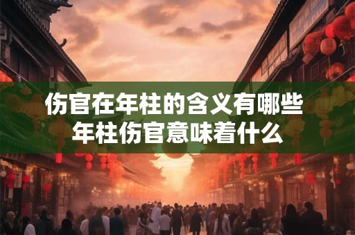 伤官在年柱的含义有哪些 年柱伤官意味着什么