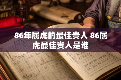 86年属虎的最佳贵人 86属虎最佳贵人是谁
