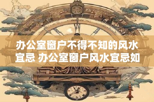 办公室窗户不得不知的风水宜忌 办公室窗户风水宜忌如何