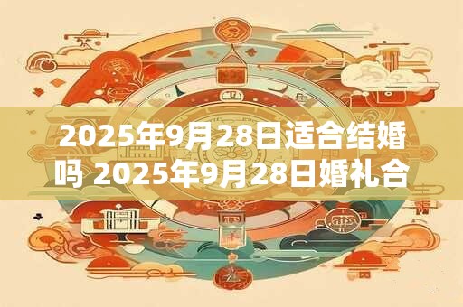 2025年9月28日适合结婚吗 2025年9月28日婚礼合适吗