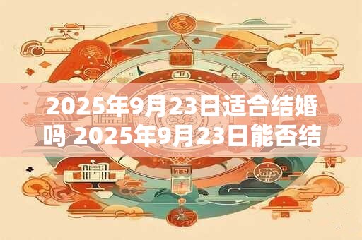 2025年9月23日适合结婚吗 2025年9月23日能否结婚