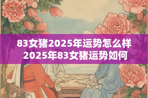 83女猪2025年运势怎么样 2025年83女猪运势如何