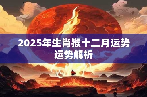 2025年生肖猴十二月运势运势解析 2025年生肖猴十二月运势运势解析
