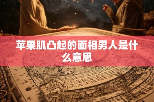 苹果肌凸起的面相男人是什么意思