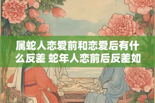 属蛇人恋爱前和恋爱后有什么反差 蛇年人恋前后反差如何