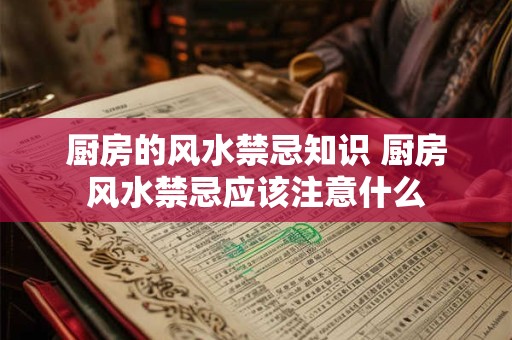 厨房的风水禁忌知识 厨房风水禁忌应该注意什么