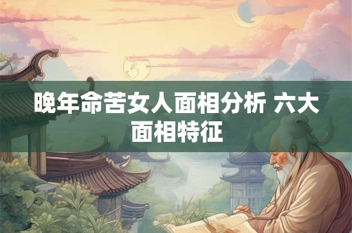 晚年命苦女人面相分析 六大面相特征