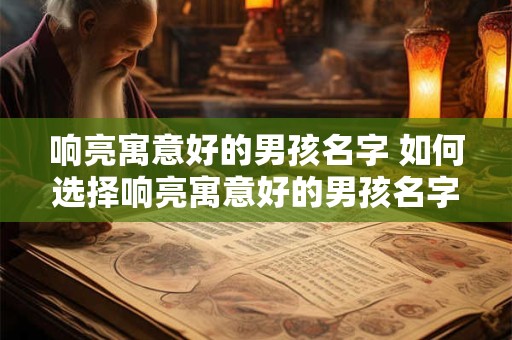 响亮寓意好的男孩名字 如何选择响亮寓意好的男孩名字