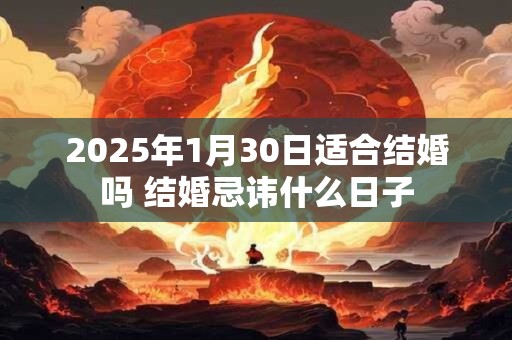 2025年1月30日适合结婚吗 结婚忌讳什么日子