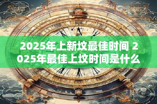 2025年上新坟最佳时间 2025年最佳上坟时间是什么