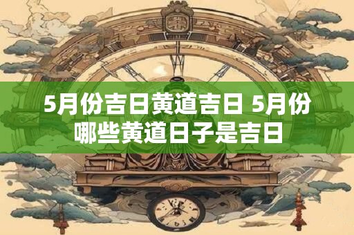 5月份吉日黄道吉日 5月份哪些黄道日子是吉日