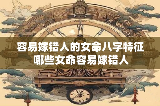 容易嫁错人的女命八字特征 哪些女命容易嫁错人