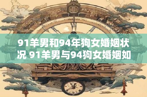 91羊男和94年狗女婚姻状况 91羊男与94狗女婚姻如何