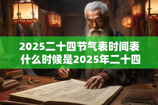 2025二十四节气表时间表 什么时候是2025年二十四节气