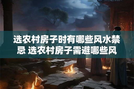 选农村房子时有哪些风水禁忌 选农村房子需避哪些风水忌讳