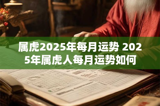 属虎2025年每月运势 2025年属虎人每月运势如何