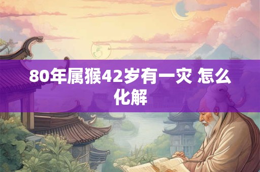 80年属猴42岁有一灾 怎么化解