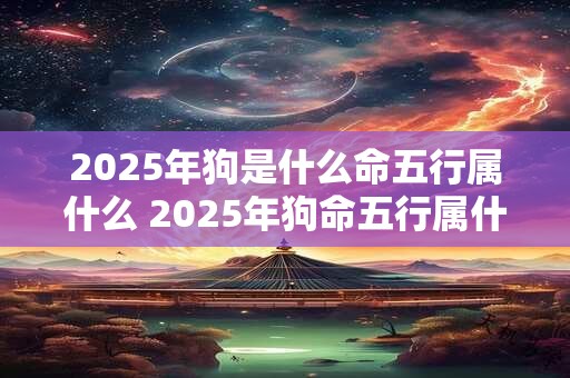 2025年狗是什么命五行属什么 2025年狗命五行属什么