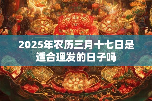 2025年农历三月十七日是适合理发的日子吗
