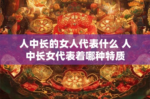 人中长的女人代表什么 人中长女代表着哪种特质