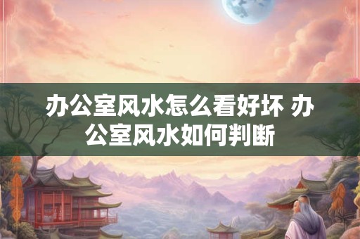 办公室风水怎么看好坏 办公室风水如何判断