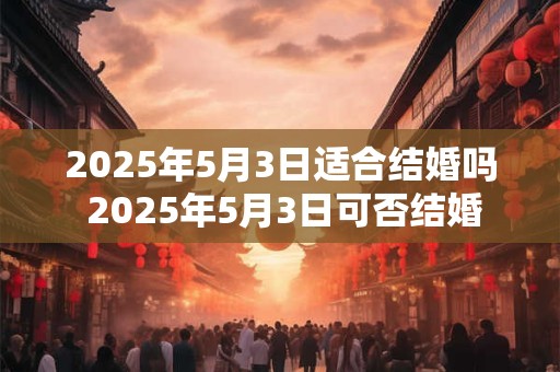 2025年5月3日适合结婚吗 2025年5月3日可否结婚