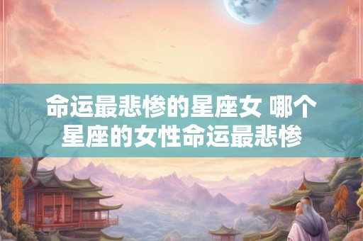 命运最悲惨的星座女 哪个星座的女性命运最悲惨