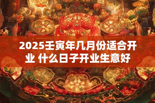 2025壬寅年几月份适合开业 什么日子开业生意好