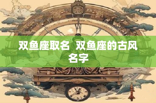 双鱼座取名  双鱼座的古风名字