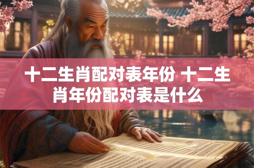 十二生肖配对表年份 十二生肖年份配对表是什么