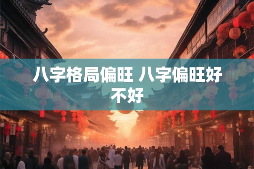 八字格局偏旺 八字偏旺好不好