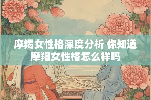 摩羯女性格深度分析 你知道摩羯女性格怎么样吗