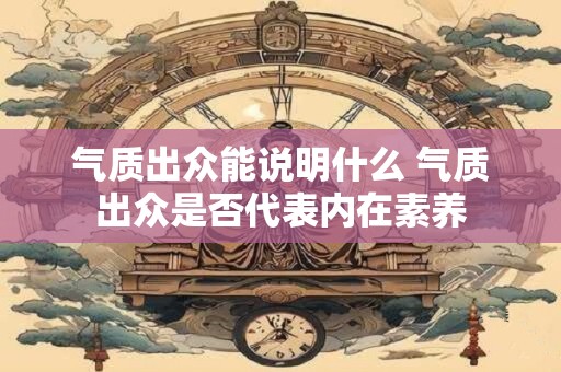 气质出众能说明什么 气质出众是否代表内在素养