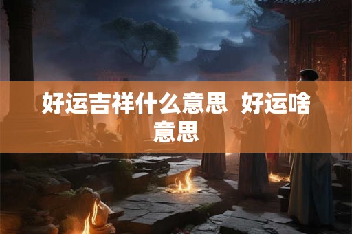 详细阅读:好运吉祥什么意思 好运啥意思 好运吉祥什么意思 好运啥意思