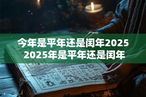 今年是平年还是闰年2025 2025年是平年还是闰年
