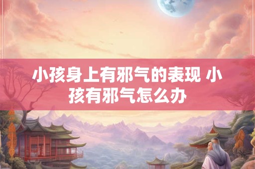小孩身上有邪气的表现 小孩有邪气怎么办
