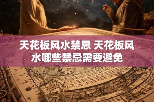 天花板风水禁忌 天花板风水哪些禁忌需要避免
