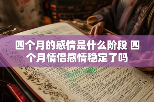 四个月的感情是什么阶段 四个月情侣感情稳定了吗 四个月的感情是什么阶段 四个月情侣感情稳定了吗