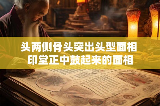头两侧骨头突出头型面相 印堂正中鼓起来的面相